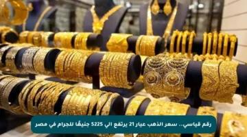 رقم قياسي.. سعر الذهب عيار 21 يرتفع إلى 5225 جنيهًا للجرام في مصر